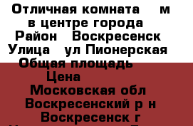 Отличная комната 22 м2 в центре города! › Район ­ Воскресенск › Улица ­ ул.Пионерская › Общая площадь ­ 22 › Цена ­ 750 000 - Московская обл., Воскресенский р-н, Воскресенск г. Недвижимость » Другое   